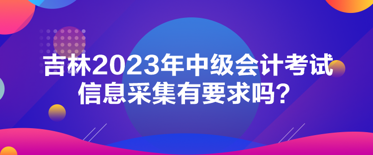 吉林2023年中級會計考試信息采集有要求嗎？