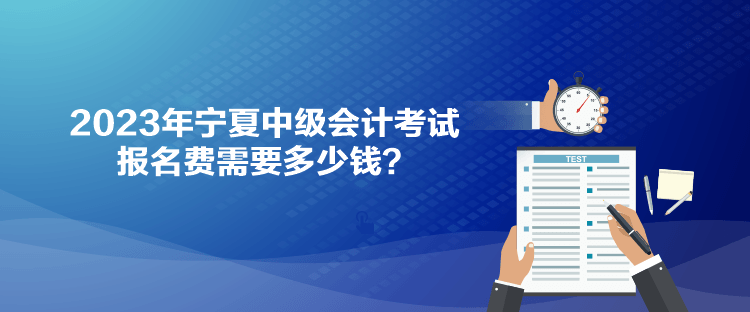 2023年寧夏中級會計考試報名費需要多少錢？