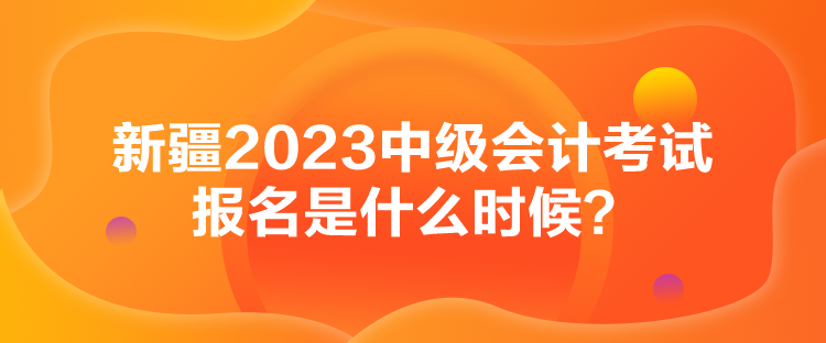 新疆2023中級會計考試報名是什么時候？