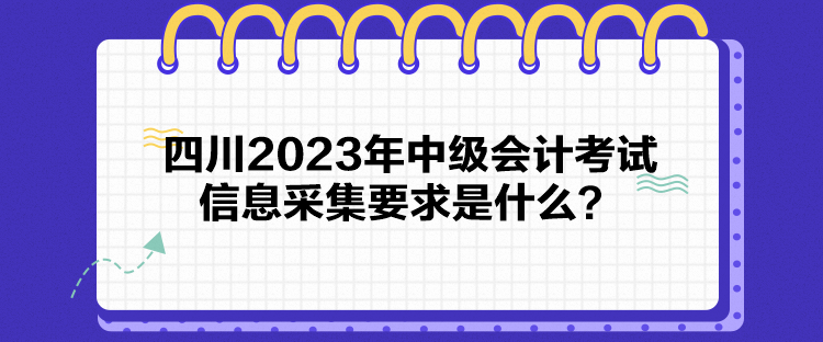 四川2023年中級會計考試信息采集要求是什么？