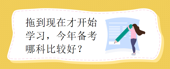 拖到現在才開始學習，今年備考哪科比較好？