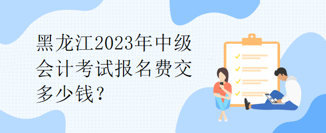 1黑龍江2023年中級會計考試報名費交多少錢？