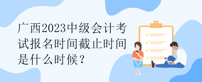 廣西2023中級會計考試報名時間截止時間是什么時候？