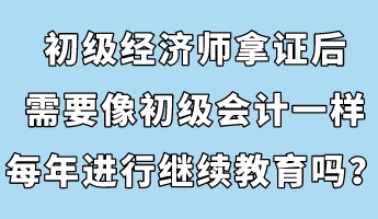 初級經濟師拿證后，需要像初級會計一樣每年進行繼續教育嗎？