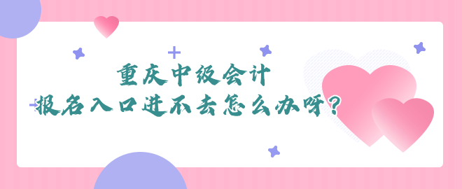 重慶中級(jí)會(huì)計(jì)報(bào)名入口進(jìn)不去怎么辦呀？