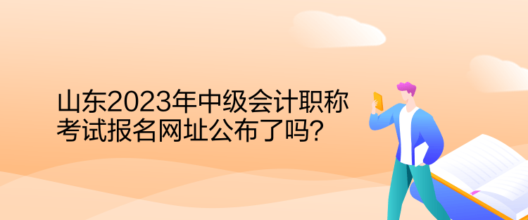 山東2023年中級會計職稱考試報名網(wǎng)址公布了嗎？