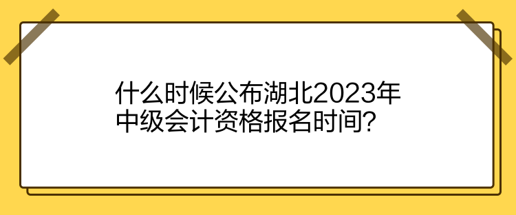 什么時候公布湖北2023年中級會計資格報名時間？