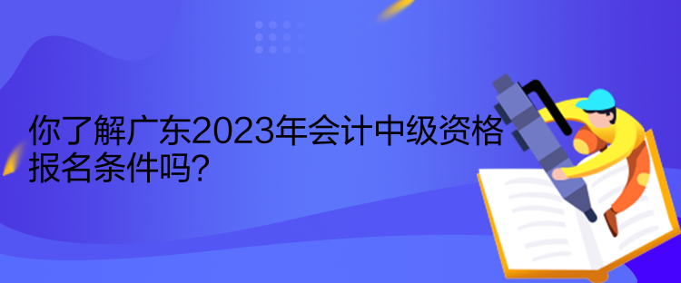 你了解廣東2023年會計中級資格報名條件嗎？