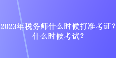 2023年稅務師什么時候打準考證？什么時候考試？