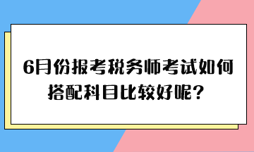 6月份報考稅務師考試如何搭配科目比較好呢？