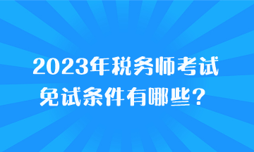 2023年稅務(wù)師考試免試條件有哪些？
