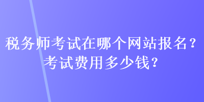稅務師考試在哪個網站報名？考試費用多少錢？