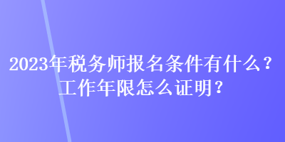 2023年稅務師報名條件有什么？工作年限怎么證明？