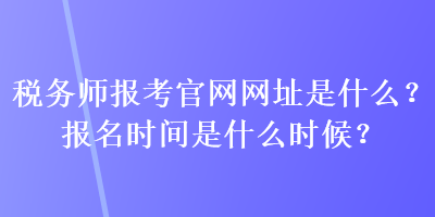 稅務師報考官網網址是什么？報名時間是什么時候？