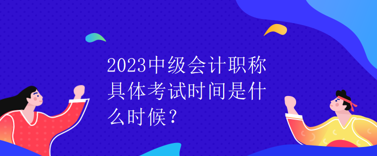 2023中級(jí)會(huì)計(jì)職稱具體考試時(shí)間是什么時(shí)候？