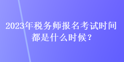 2023年稅務師報名考試時間都是什么時候？