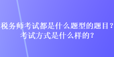 稅務師考試都是什么題型的題目？考試方式是什么樣的？