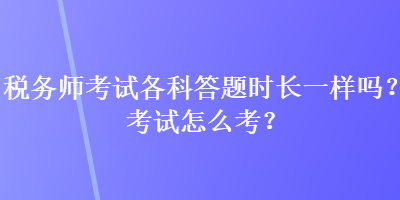 稅務師考試各科答題時長一樣嗎？考試怎么考？