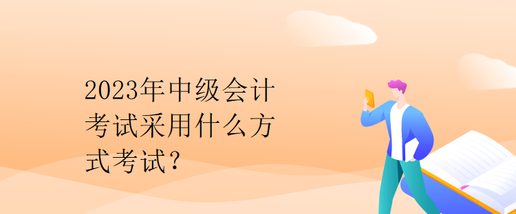 2023年中級(jí)會(huì)計(jì)考試采用什么方式考試？