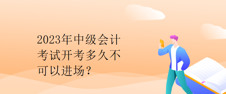 2023年中級會計考試開考多久不可以進場？