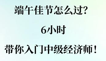 端午佳節(jié)怎么過(guò)？6小時(shí)帶你入門(mén)中級(jí)經(jīng)濟(jì)師！