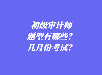 初級審計師考試題型有哪些？幾月份考試？