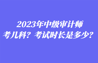 2023年中級審計師考幾科？考試時長是多少？