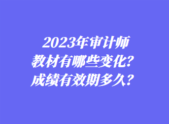 2023年審計師教材有哪些變化？成績有效期多久？