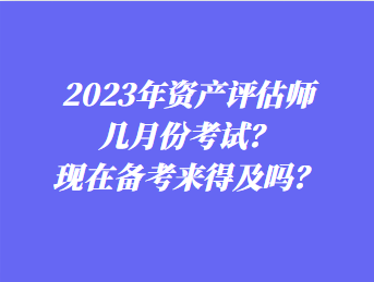 2023年資產評估師幾月份考試？現在備考來得及嗎？