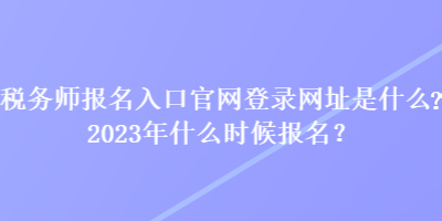 稅務師報名入口官網登錄網址是什么？2023年什么時候報名？