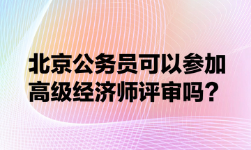 北京公務員可以參加高級經(jīng)濟師評審嗎？