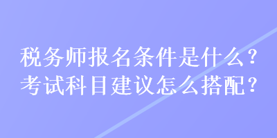 稅務師報名條件是什么？考試科目建議怎么搭配？