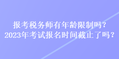 報考稅務師有年齡限制嗎？2023年考試報名時間截止了嗎？