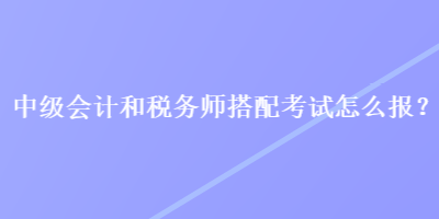 中級會計和稅務(wù)師搭配考試怎么報？