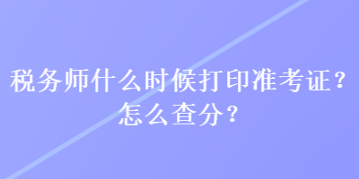 稅務(wù)師什么時(shí)候打印準(zhǔn)考證？怎么查分？