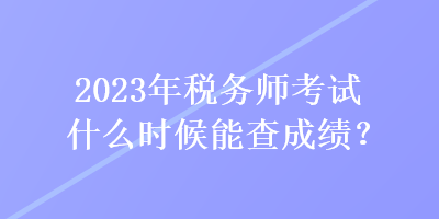 2023年稅務(wù)師考試什么時(shí)候能查成績(jī)？