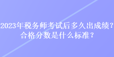2023年稅務(wù)師考試后多久出成績？合格分?jǐn)?shù)是什么標(biāo)準(zhǔn)？