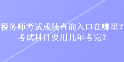 稅務師考試成績查詢入口在哪里？考試科目要用幾年考完？
