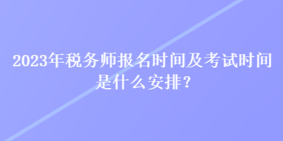 2023年稅務師報名時間及考試時間是什么安排？