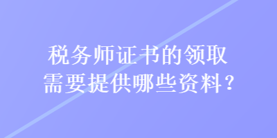 稅務師證書的領取需要提供哪些資料？