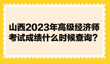 山西2023年高級經濟師考試成績什么時候查詢？