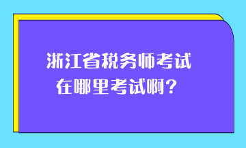 浙江省稅務師考試在哪里考試啊？
