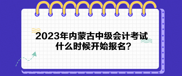 2023年內蒙古中級會計考試什么時候開始報名？