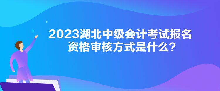 2023湖北中級會計考試報名資格審核方式是什么？