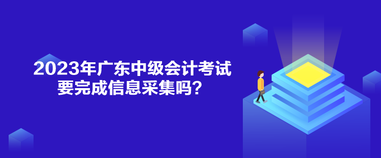 2023年廣東中級(jí)會(huì)計(jì)考試要完成信息采集嗎？