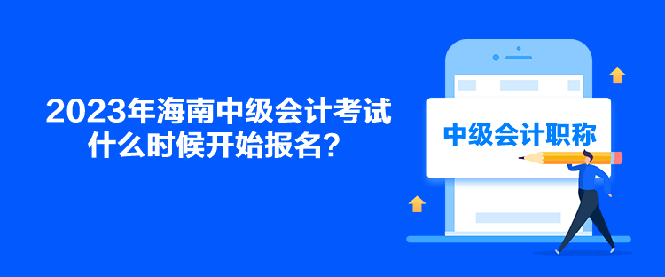 2023年海南中級會計考試什么時候開始報名？