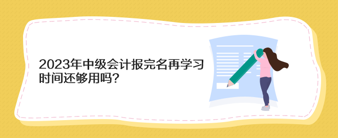 2023年中級會計報完名再學習 時間還夠用嗎？