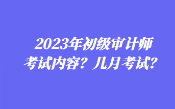 2023年初級審計師考試內(nèi)容？幾月考試？