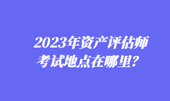 2023年資產評估師考試地點在哪里？