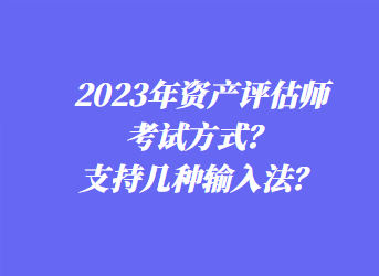 2023年資產(chǎn)評估師考試方式？支持幾種輸入法？